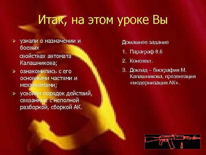 Итак, на этом уроке Вы узнали о назначении и боевых свойствах автомата Калашникова; Ø