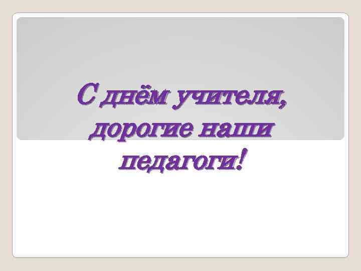 С днём учителя, дорогие наши педагоги! 