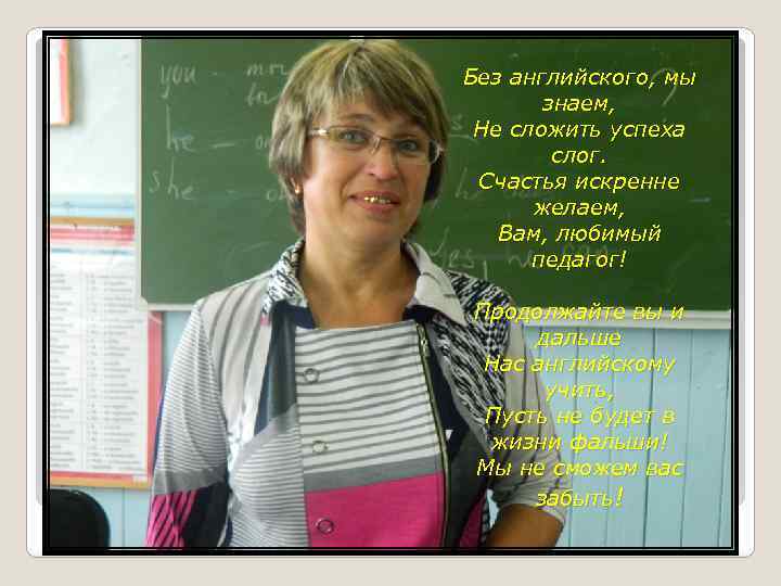 Без английского, мы знаем, Не сложить успеха слог. Счастья искренне желаем, Вам, любимый педагог!