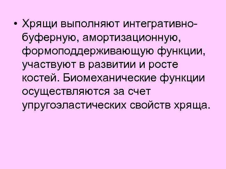  • Хрящи выполняют интегративно буферную, амортизационную, формоподдерживающую функции, участвуют в развитии и росте