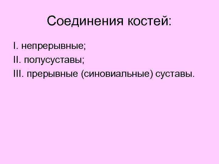 Соединения костей: I. непрерывные; II. полусуставы; III. прерывные (синовиальные) суставы. 