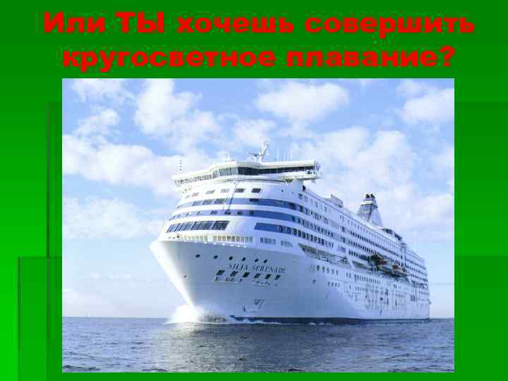 Или ТЫ хочешь совершить кругосветное плавание? 