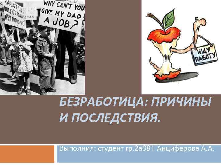 БЕЗРАБОТИЦА: ПРИЧИНЫ И ПОСЛЕДСТВИЯ. Выполнил: студент гр. 2 а 381 Анциферова А. А. 