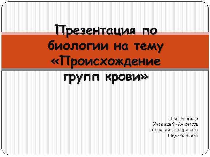 Презентация по биологии на тему «Происхождение групп крови» Подготовила: Ученица 9 «А» класса Гимназии