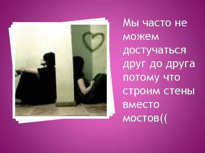 Мы часто не можем достучаться друг до друга потому что строим стены вместо мостов((