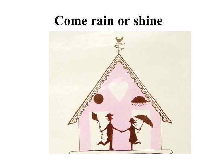 Come rain or shine 