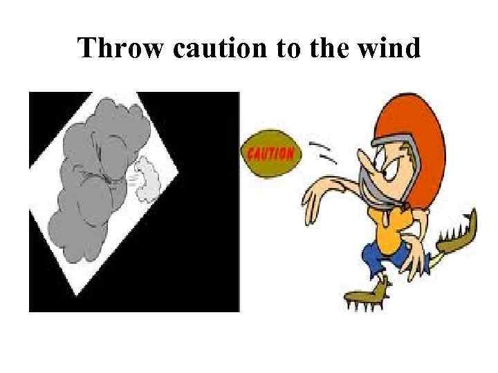 Throw caution to the wind 