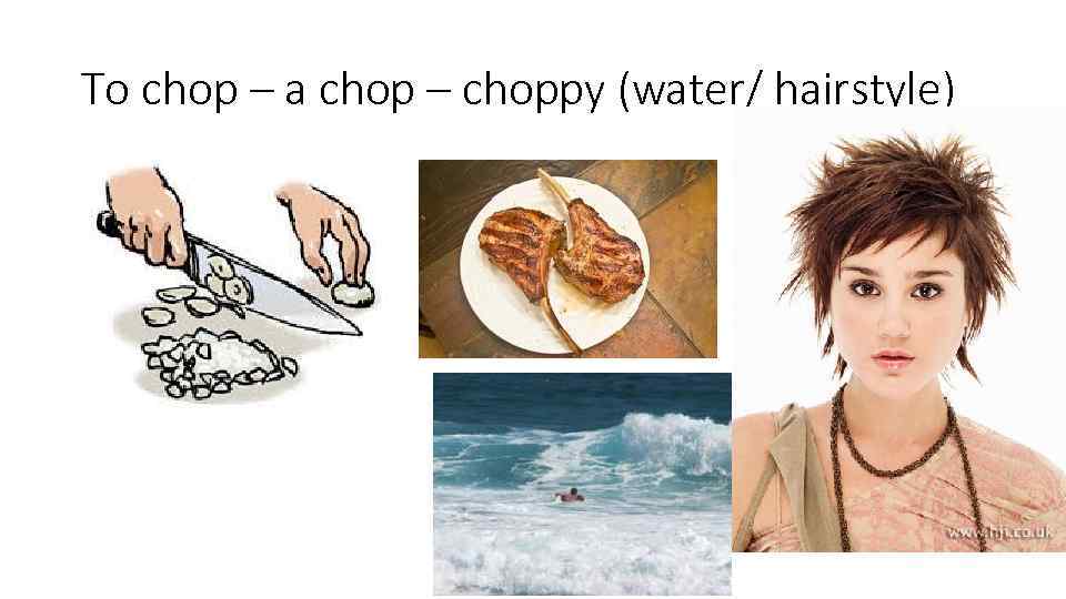 To chop – a chop – choppy (water/ hairstyle) 