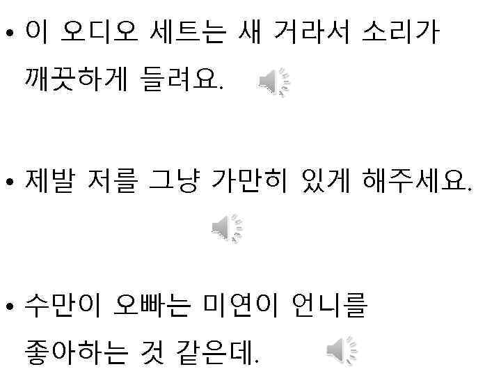  • 이 오디오 세트는 새 거라서 소리가 깨끗하게 들려요. • 제발 저를 그냥