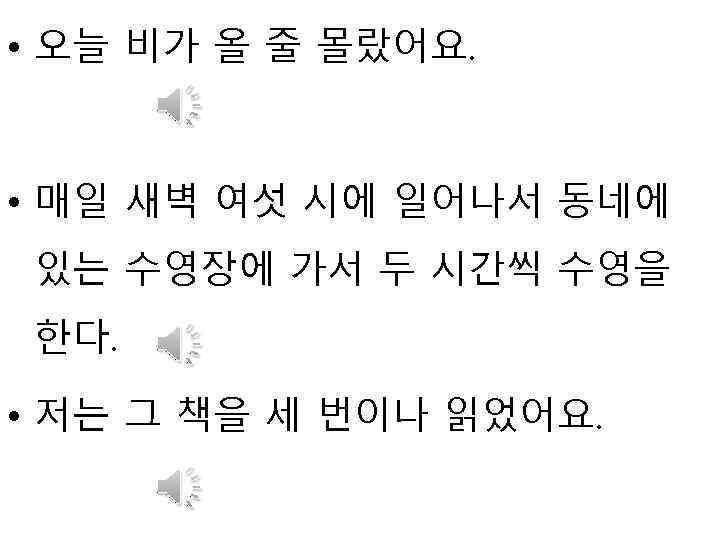  • 오늘 비가 올 줄 몰랐어요. • 매일 새벽 여섯 시에 일어나서 동네에