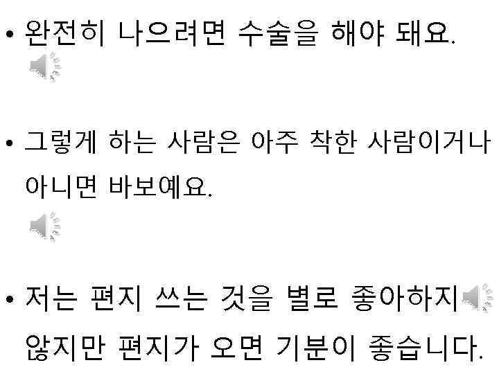  • 완전히 나으려면 수술을 해야 돼요. • 그렇게 하는 사람은 아주 착한 사람이거나