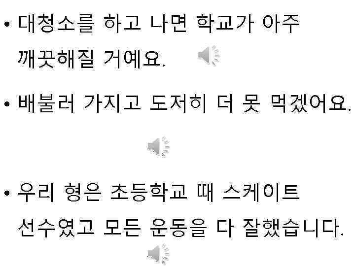  • 대청소를 하고 나면 학교가 아주 깨끗해질 거예요. • 배불러 가지고 도저히 더