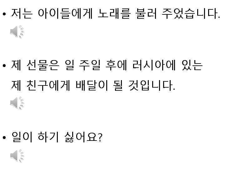  • 저는 아이들에게 노래를 불러 주었습니다. • 제 선물은 일 주일 후에 러시아에