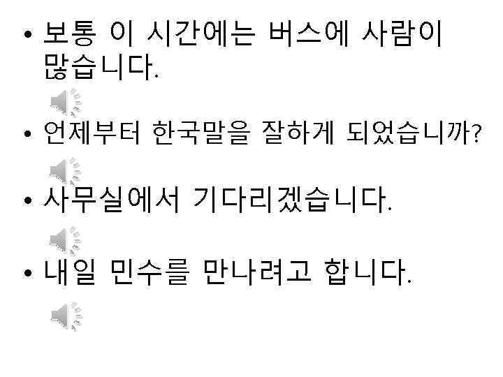  • 보통 이 시간에는 버스에 사람이 많습니다. • 언제부터 한국말을 잘하게 되었습니까? •