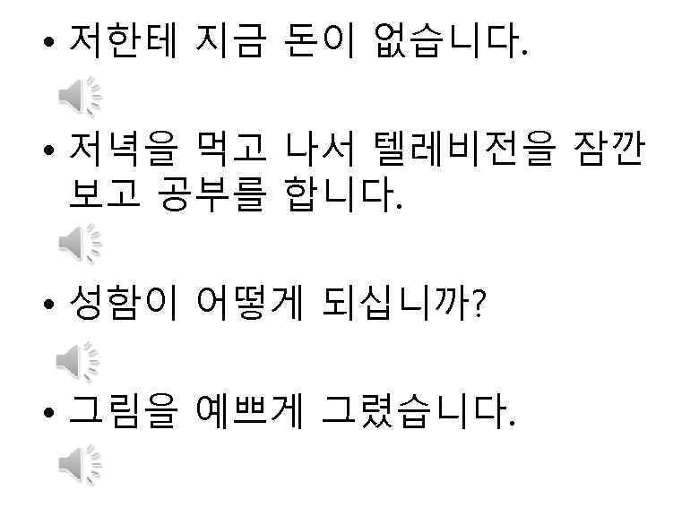  • 저한테 지금 돈이 없습니다. • 저녁을 먹고 나서 텔레비전을 잠깐 보고 공부를