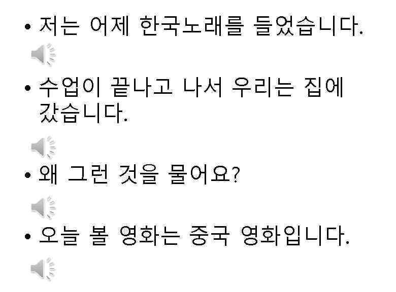  • 저는 어제 한국노래를 들었습니다. • 수업이 끝나고 나서 우리는 집에 갔습니다. •
