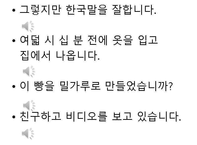  • 그렇지만 한국말을 잘합니다. • 여덟 시 십 분 전에 옷을 입고 집에서