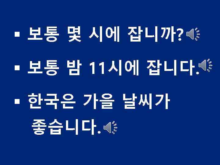 § 보통 몇 시에 잡니까? § 보통 밤 11시에 잡니다. § 한국은 가을 날씨가