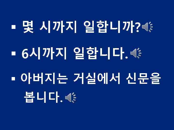 § 몇 시까지 일합니까? § 6시까지 일합니다. § 아버지는 거실에서 신문을 봅니다. 