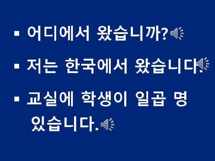 § 어디에서 왔습니까? § 저는 한국에서 왔습니다. § 교실에 학생이 일곱 명 있습니다. 
