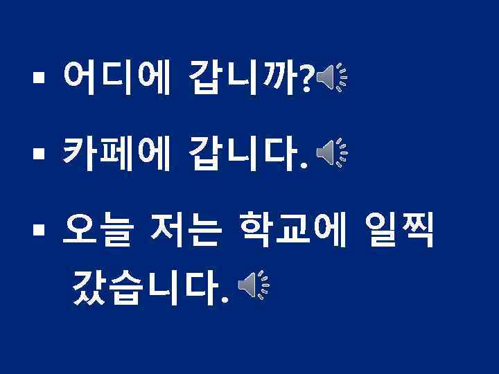 § 어디에 갑니까? § 카페에 갑니다. § 오늘 저는 학교에 일찍 갔습니다. 