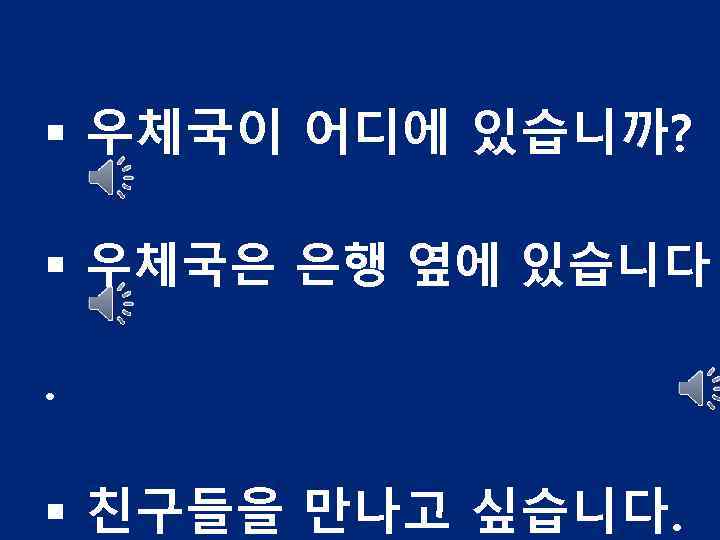 § 우체국이 어디에 있습니까? § 우체국은 은행 옆에 있습니다. § 친구들을 만나고 싶습니다. 