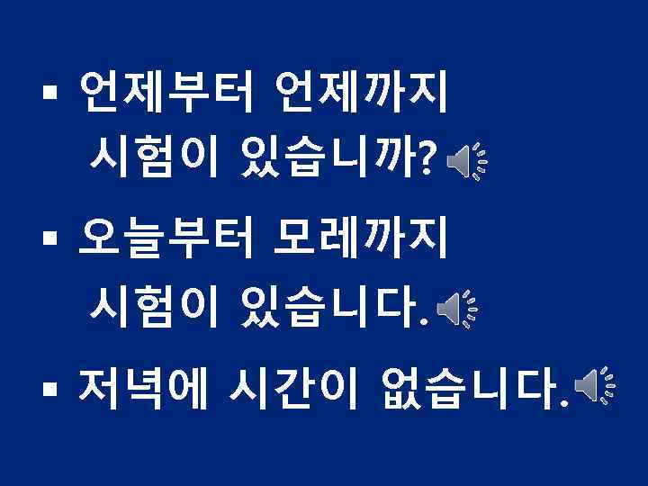 § 언제부터 언제까지 시험이 있습니까? § 오늘부터 모레까지 시험이 있습니다. § 저녁에 시간이 없습니다.