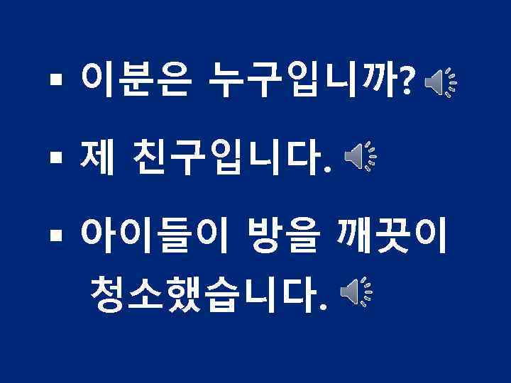 § 이분은 누구입니까? § 제 친구입니다. § 아이들이 방을 깨끗이 청소했습니다. 