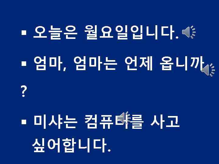 § 오늘은 월요일입니다. § 엄마, 엄마는 언제 옵니까 ? § 미샤는 컴퓨터를 사고 싶어합니다.