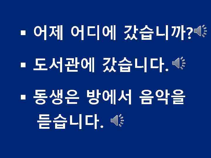 § 어제 어디에 갔습니까? § 도서관에 갔습니다. § 동생은 방에서 음악을 듣습니다. 
