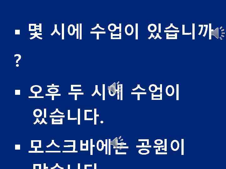 § 몇 시에 수업이 있습니까 ? § 오후 두 시에 수업이 있습니다. § 모스크바에는