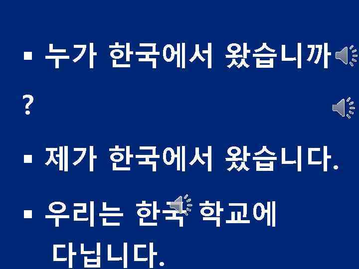 § 누가 한국에서 왔습니까 ? § 제가 한국에서 왔습니다. § 우리는 한국 학교에 다닙니다.