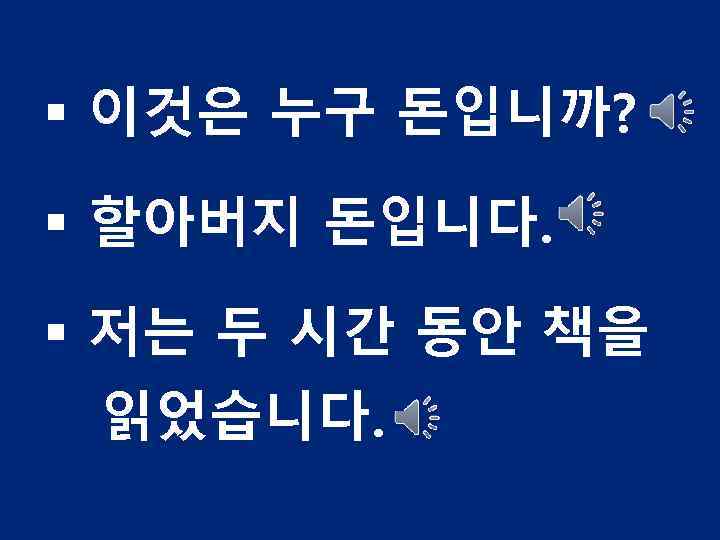 § 이것은 누구 돈입니까? § 할아버지 돈입니다. § 저는 두 시간 동안 책을 읽었습니다.