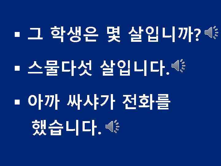 § 그 학생은 몇 살입니까? § 스물다섯 살입니다. § 아까 싸샤가 전화를 했습니다. 