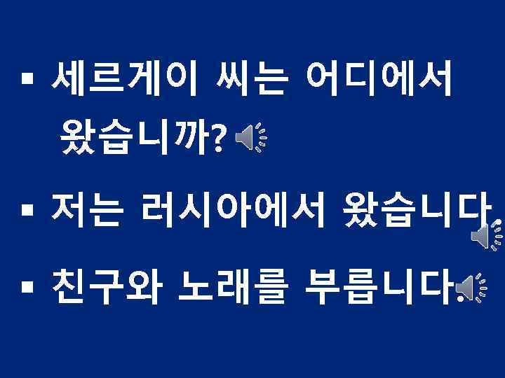 § 세르게이 씨는 어디에서 왔습니까? § 저는 러시아에서 왔습니다. § 친구와 노래를 부릅니다. 