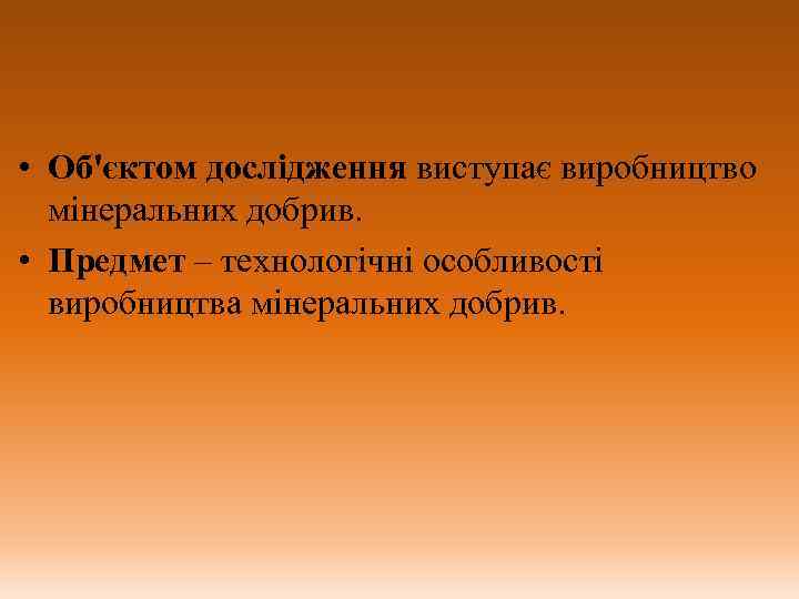  • Об'єктом дослідження виступає виробництво мінеральних добрив. • Предмет – технологічні особливості виробництва
