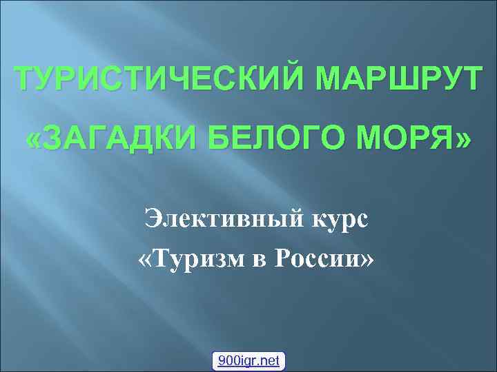 ТУРИСТИЧЕСКИЙ МАРШРУТ «ЗАГАДКИ БЕЛОГО МОРЯ» Элективный курс «Туризм в России» 900 igr. net 