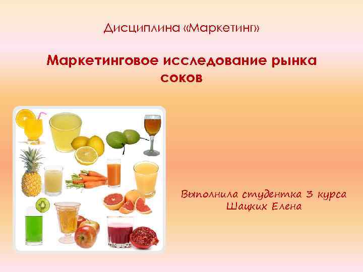 Дисциплина «Маркетинг» Маркетинговое исследование рынка соков Выполнила студентка 3 курса Шацких Елена 