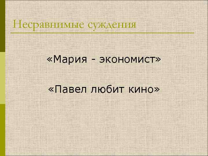 Несравнимые суждения «Мария - экономист» «Павел любит кино» 