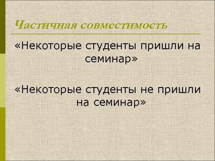 Частичная совместимость «Некоторые студенты пришли на семинар» «Некоторые студенты не пришли на семинар» 