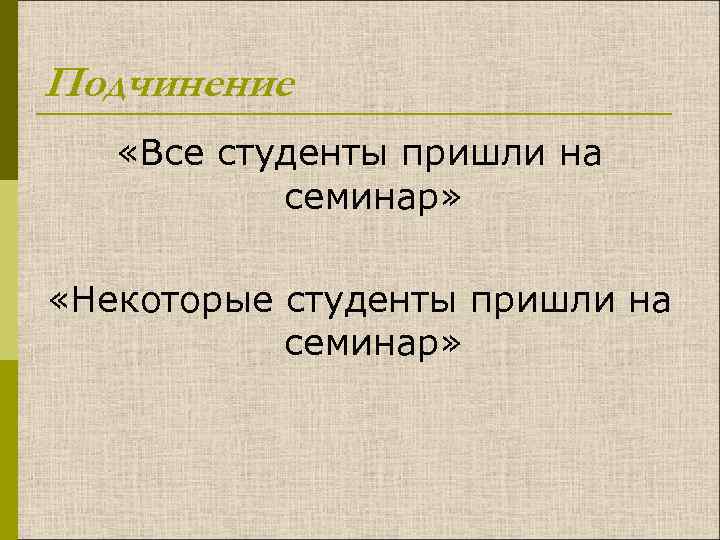 Подчинение «Все студенты пришли на семинар» «Некоторые студенты пришли на семинар» 
