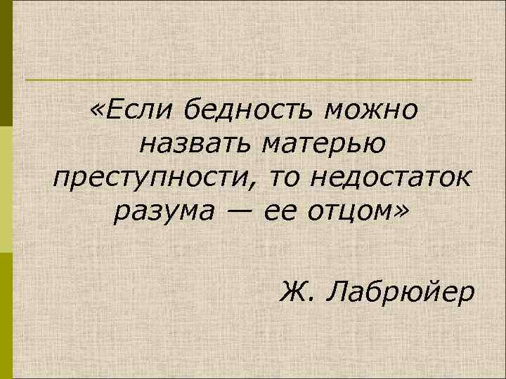  «Если бедность можно назвать матерью преступности, то недостаток разума — ее отцом» Ж.
