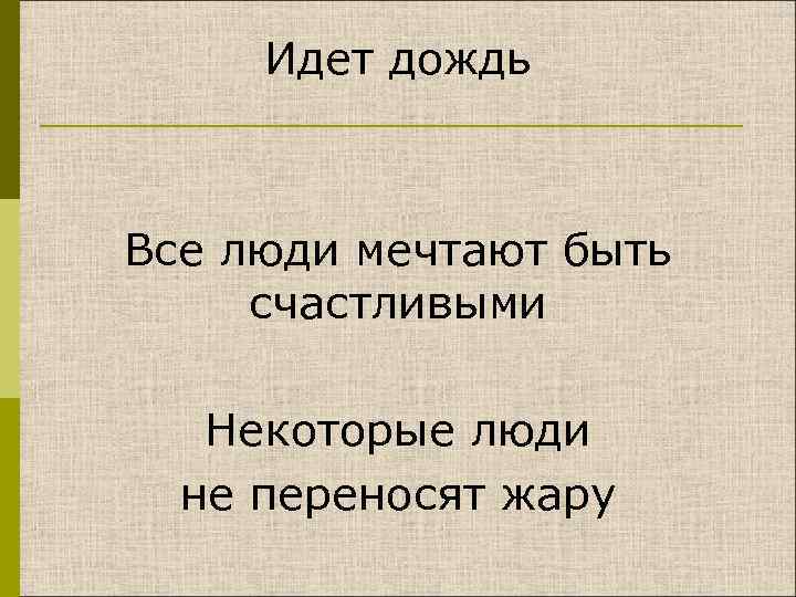 Идет дождь Все люди мечтают быть счастливыми Некоторые люди не переносят жару 