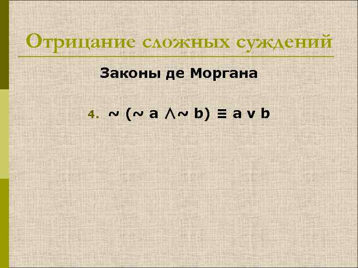 Отрицание сложных суждений Законы де Моргана 4. ~ (~ a ∧~ b) ≡ a