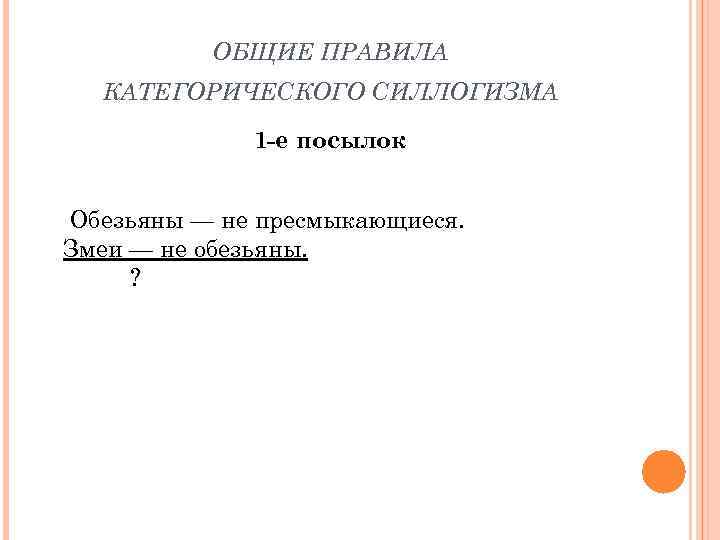 ОБЩИЕ ПРАВИЛА КАТЕГОРИЧЕСКОГО СИЛЛОГИЗМА 1 -е посылок Обезьяны — не пресмыкающиеся. Змеи — не
