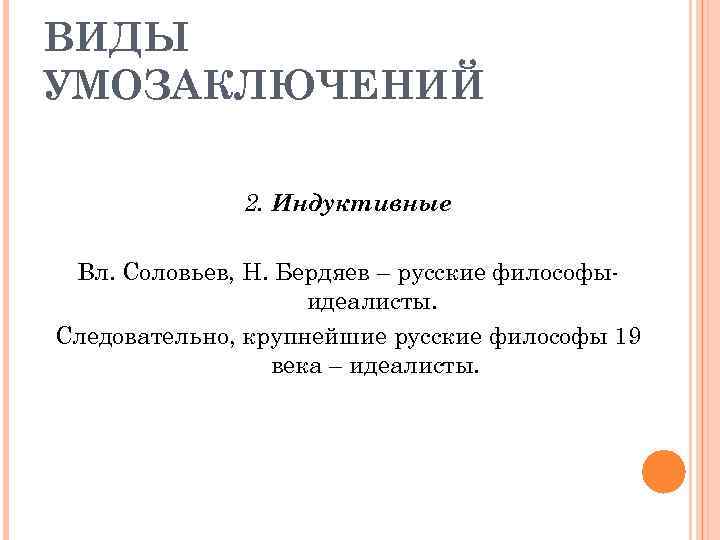 ВИДЫ УМОЗАКЛЮЧЕНИЙ 2. Индуктивные Вл. Соловьев, Н. Бердяев – русские философыидеалисты. Следовательно, крупнейшие русские