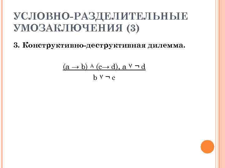 УСЛОВНО-РАЗДЕЛИТЕЛЬНЫЕ УМОЗАКЛЮЧЕНИЯ (3) 3. Конструктивно-деструктивная дилемма. (a → b) ۸ (c→ d), a ۷