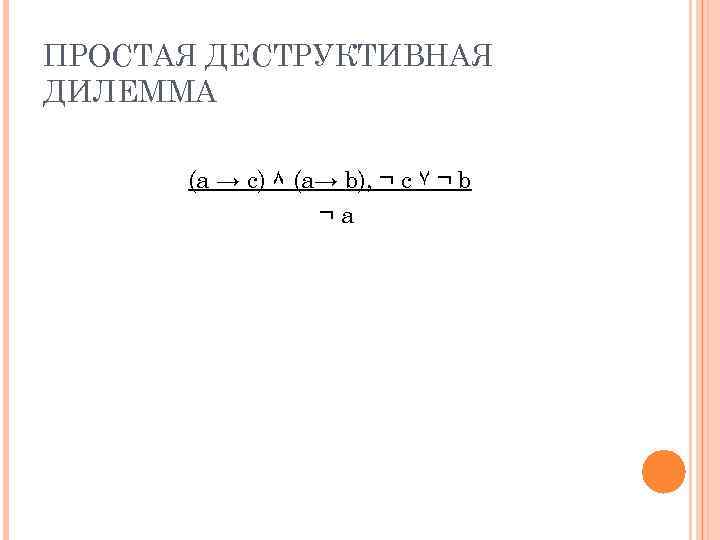 ПРОСТАЯ ДЕСТРУКТИВНАЯ ДИЛЕММА (a → c) ۸ (a→ b), ¬ c ۷ ¬ b