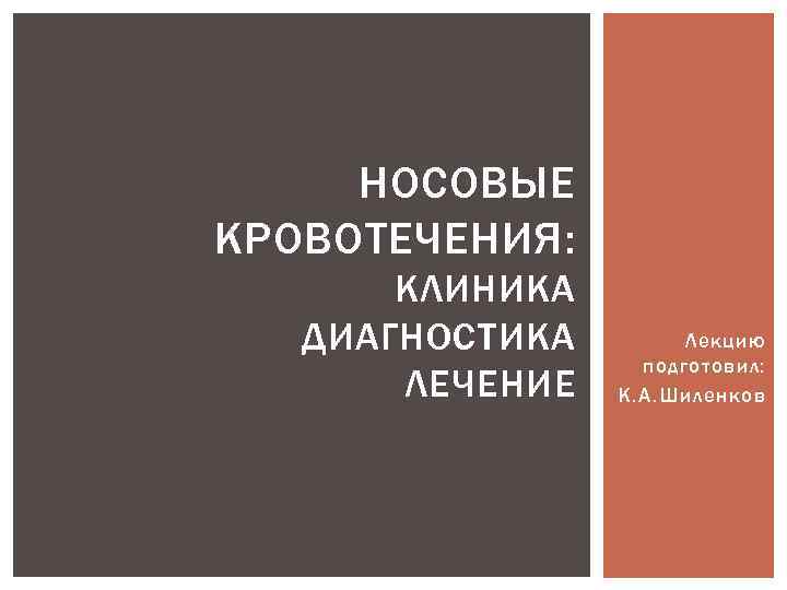 НОСОВЫЕ КРОВОТЕЧЕНИЯ: КЛИНИКА ДИАГНОСТИКА ЛЕЧЕНИЕ Лекцию подготовил: К. А. Шиленков 