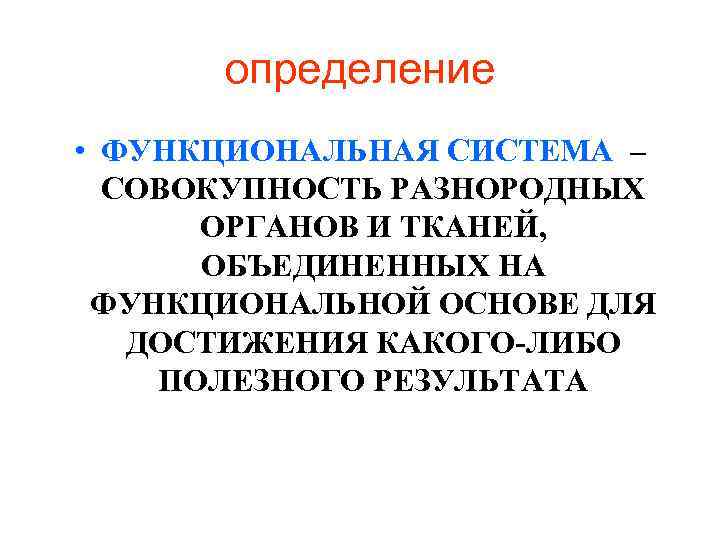 определение • ФУНКЦИОНАЛЬНАЯ СИСТЕМА – СОВОКУПНОСТЬ РАЗНОРОДНЫХ ОРГАНОВ И ТКАНЕЙ, ОБЪЕДИНЕННЫХ НА ФУНКЦИОНАЛЬНОЙ ОСНОВЕ